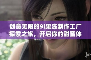创意无限的9i果冻制作工厂探索之旅，开启你的甜蜜体验