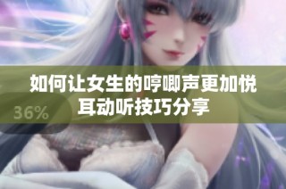 如何让女生的哼唧声更加悦耳动听技巧分享