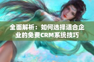全面解析：如何选择适合企业的免费CRM系统技巧