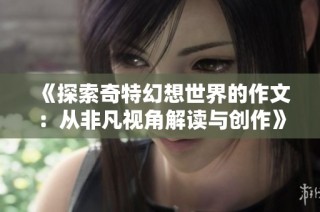 《探索奇特幻想世界的作文：从非凡视角解读与创作》
