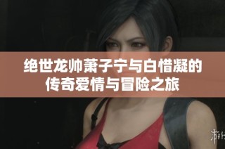 绝世龙帅萧子宁与白惜凝的传奇爱情与冒险之旅