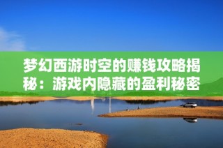 梦幻西游时空的赚钱攻略揭秘：游戏内隐藏的盈利秘密大公开
