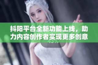抖阳平台全新功能上线，助力内容创作者实现更多创意表达