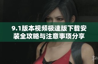 9.1版本视频极速版下载安装全攻略与注意事项分享