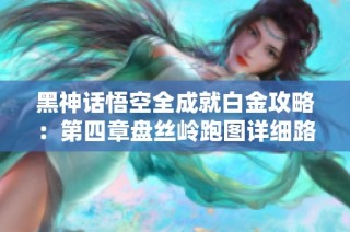 黑神话悟空全成就白金攻略：第四章盘丝岭跑图详细路线解析