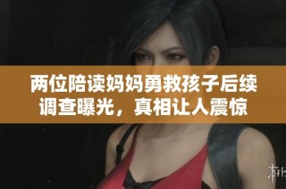 两位陪读妈妈勇救孩子后续调查曝光，真相让人震惊