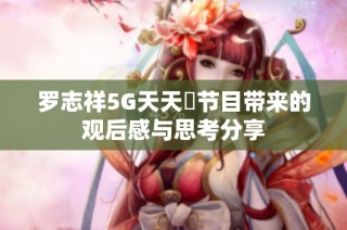 罗志祥5G天天奭节目带来的观后感与思考分享