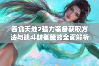 吞食天地2强力装备获取方法与战斗防御策略全面解析