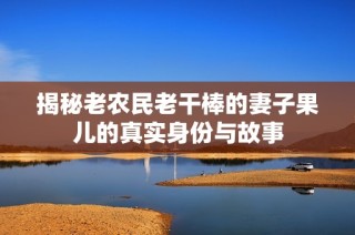 揭秘老农民老干棒的妻子果儿的真实身份与故事