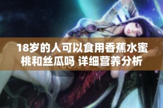 18岁的人可以食用香蕉水蜜桃和丝瓜吗 详细营养分析与建议