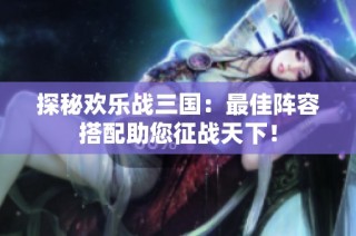 探秘欢乐战三国：最佳阵容搭配助您征战天下！