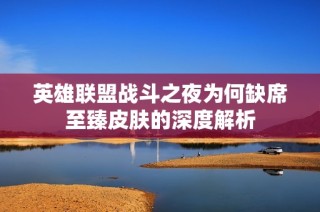 英雄联盟战斗之夜为何缺席至臻皮肤的深度解析