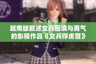 越南版叙述女兵困境与勇气的影视作品《女兵俘虏营》精彩呈现