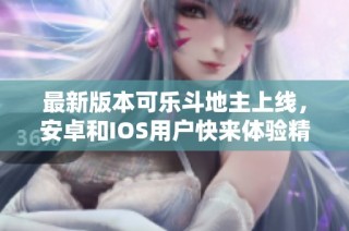 最新版本可乐斗地主上线，安卓和IOS用户快来体验精彩游戏！