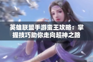 英雄联盟手游蛮王攻略：掌握技巧助你走向超神之路