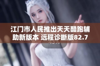 江门市人民推出天天酷跑辅助新版本 远程诊断版82.73.2功能全面升级