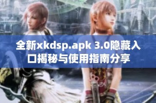 全新xkdsp.apk 3.0隐藏入口揭秘与使用指南分享