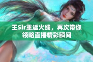 王Sir重返火线，再次带你领略直播精彩瞬间