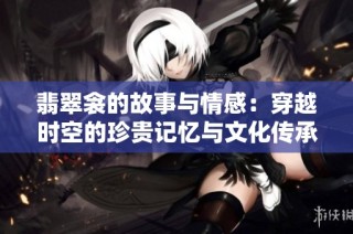 翡翠衾的故事与情感：穿越时空的珍贵记忆与文化传承