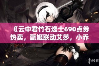 《云中君竹石逸士690点券热卖，甄姬联动艾莎，小乔全新羽毛球皮肤登场》