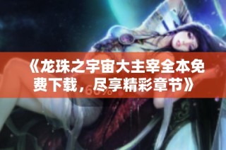 《龙珠之宇宙大主宰全本免费下载，尽享精彩章节》