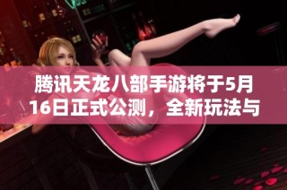 腾讯天龙八部手游将于5月16日正式公测，全新玩法与挑战等你来体验！