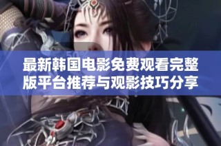 最新韩国电影免费观看完整版平台推荐与观影技巧分享