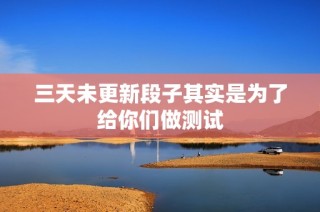 三天未更新段子其实是为了给你们做测试