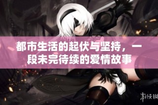 都市生活的起伏与坚持，一段未完待续的爱情故事