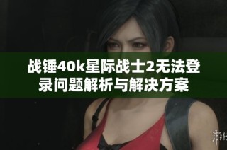 战锤40k星际战士2无法登录问题解析与解决方案