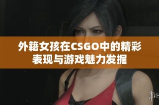 外籍女孩在CSGO中的精彩表现与游戏魅力发掘