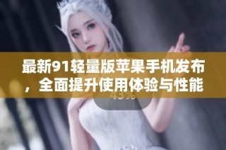 最新91轻量版苹果手机发布，全面提升使用体验与性能