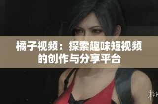 橘子视频：探索趣味短视频的创作与分享平台