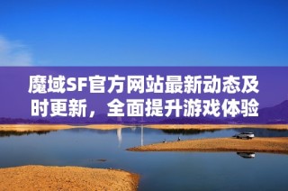 魔域SF官方网站最新动态及时更新，全面提升游戏体验与乐趣