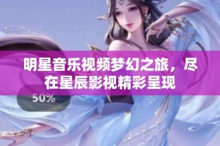 明星音乐视频梦幻之旅，尽在星辰影视精彩呈现