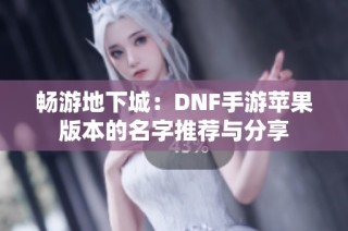 畅游地下城：DNF手游苹果版本的名字推荐与分享