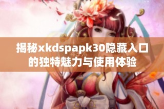 揭秘xkdspapk30隐藏入口的独特魅力与使用体验