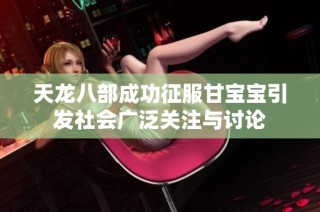 天龙八部成功征服甘宝宝引发社会广泛关注与讨论