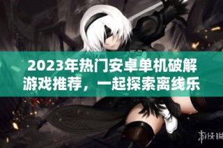 2023年热门安卓单机破解游戏推荐，一起探索离线乐趣吧