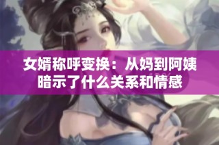 女婿称呼变换：从妈到阿姨暗示了什么关系和情感