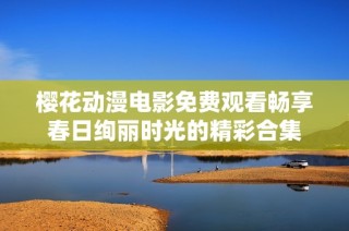 樱花动漫电影免费观看畅享春日绚丽时光的精彩合集