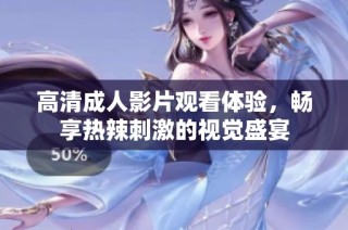 高清成人影片观看体验，畅享热辣刺激的视觉盛宴