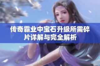 传奇霸业中宝石升级所需碎片详解与完全解析