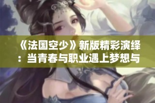 《法国空少》新版精彩演绎：当青春与职业遇上梦想与挑战