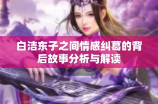 白洁东子之间情感纠葛的背后故事分析与解读