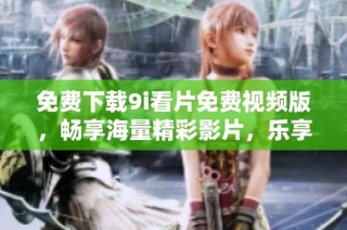 免费下载9i看片免费视频版，畅享海量精彩影片，乐享视听盛宴