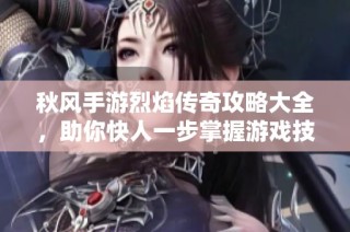 秋风手游烈焰传奇攻略大全，助你快人一步掌握游戏技巧