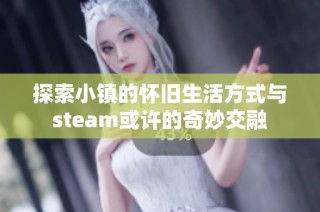 探索小镇的怀旧生活方式与steam或许的奇妙交融