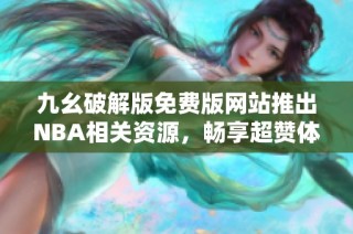 九幺破解版免费版网站推出NBA相关资源，畅享超赞体验