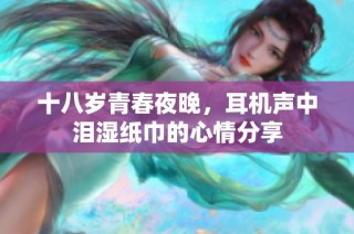 十八岁青春夜晚，耳机声中泪湿纸巾的心情分享